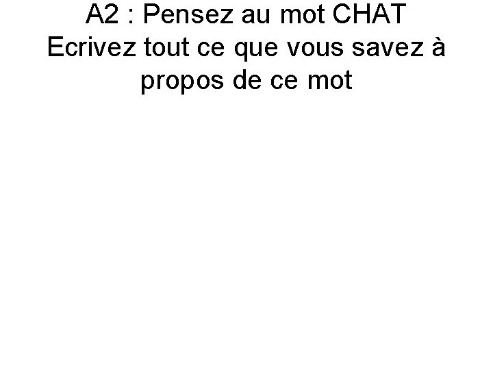 A 2 : Pensez au mot CHAT Ecrivez tout ce que vous savez à A 2 : Pensez au mot CHAT Ecrivez tout ce que vous savez à