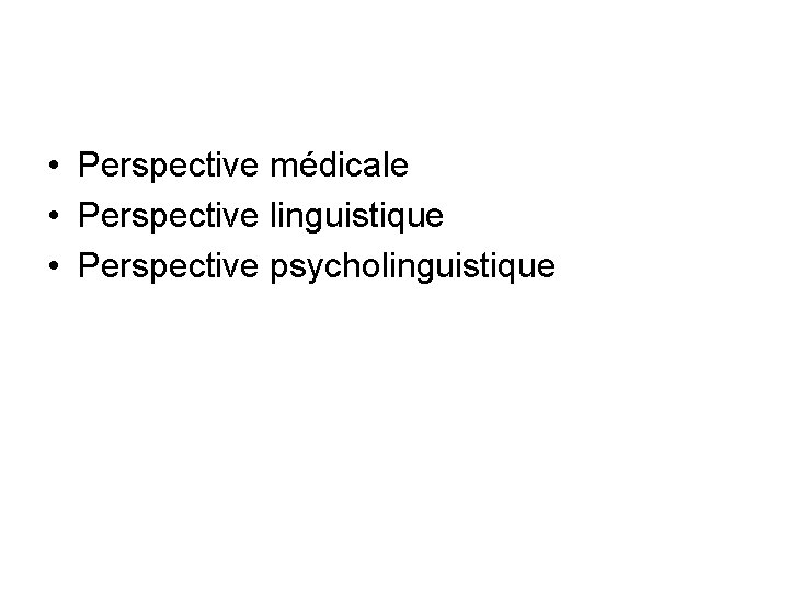 • Perspective médicale • Perspective linguistique • Perspective psycholinguistique • Perspective médicale • Perspective linguistique • Perspective psycholinguistique