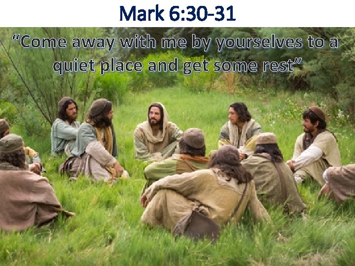 Mark 6: 30 -31 “Come away with me by yourselves to a quiet place