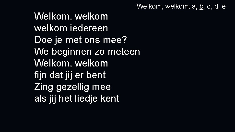 Welkom, welkom: a, b, c, d, e Welkom, welkom iedereen Doe je met ons