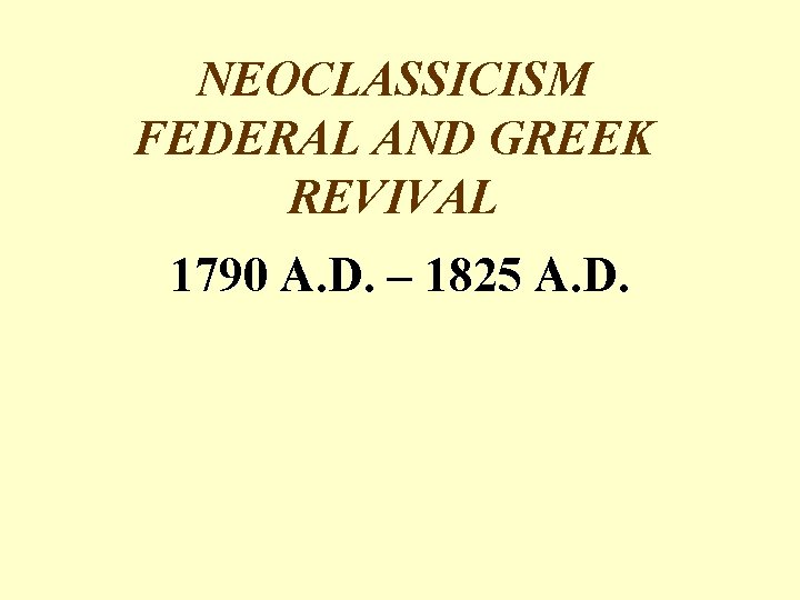NEOCLASSICISM FEDERAL AND GREEK REVIVAL 1790 A. D. – 1825 A. D. 
