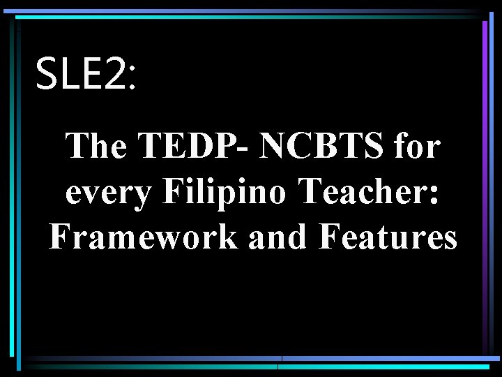 SLE 2: The TEDP- NCBTS for every Filipino Teacher: Framework and Features 