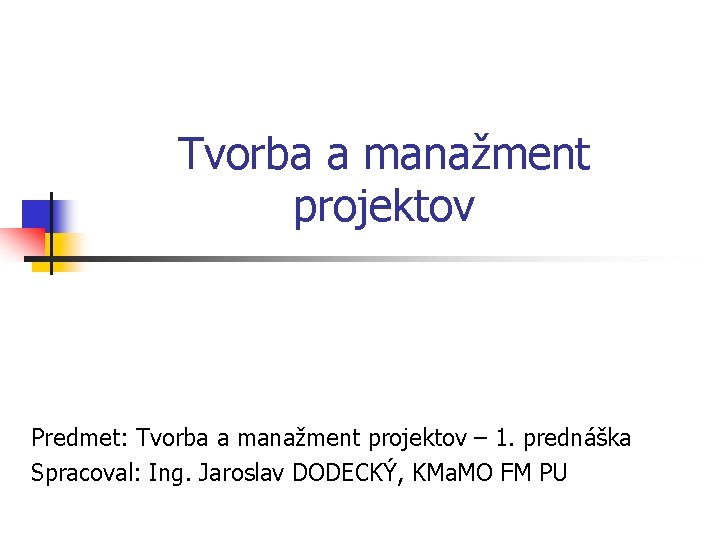 Tvorba a manažment projektov Predmet: Tvorba a manažment projektov – 1. prednáška Spracoval: Ing.