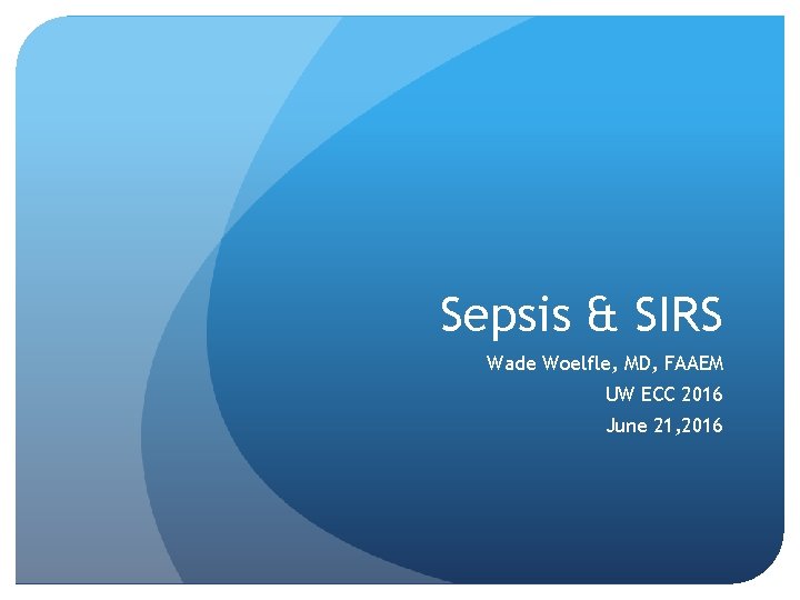 Sepsis & SIRS Wade Woelfle, MD, FAAEM UW ECC 2016 June 21, 2016 