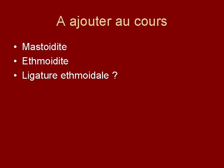 A ajouter au cours • Mastoidite • Ethmoidite • Ligature ethmoidale ? 