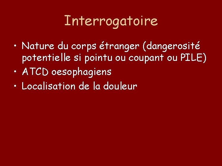 Interrogatoire • Nature du corps étranger (dangerosité potentielle si pointu ou coupant ou PILE)