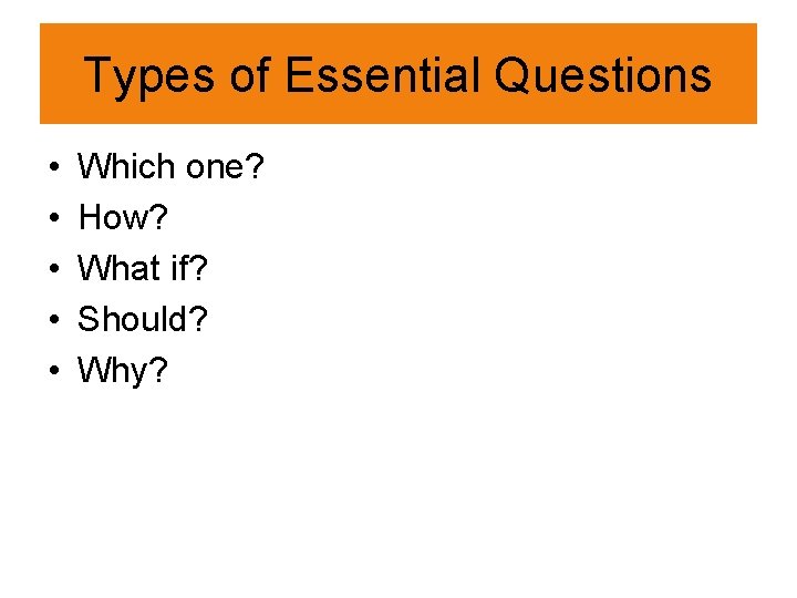 Types of Essential Questions • • • Which one? How? What if? Should? Why?