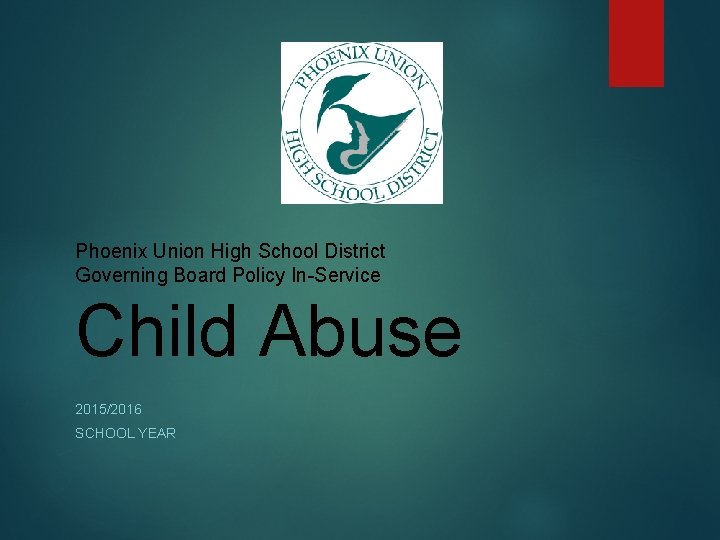 Phoenix Union High School District Governing Board Policy In-Service Child Abuse 2015/2016 SCHOOL YEAR Phoenix Union High School District Governing Board Policy In-Service Child Abuse 2015/2016 SCHOOL YEAR