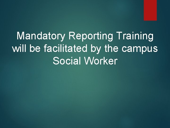 Mandatory Reporting Training will be facilitated by the campus Social Worker Mandatory Reporting Training will be facilitated by the campus Social Worker