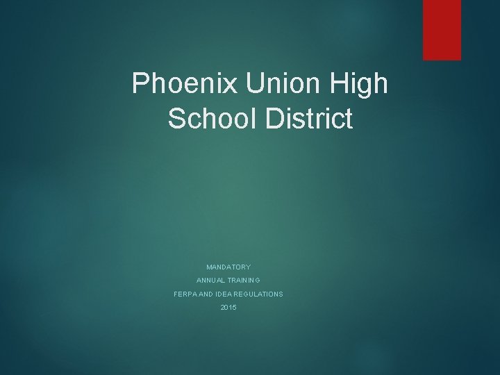 Phoenix Union High School District MANDATORY ANNUAL TRAINING FERPA AND IDEA REGULATIONS 2015 Phoenix Union High School District MANDATORY ANNUAL TRAINING FERPA AND IDEA REGULATIONS 2015