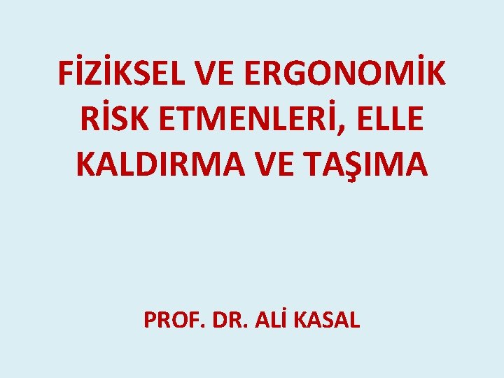 FİZİKSEL VE ERGONOMİK RİSK ETMENLERİ, ELLE KALDIRMA VE TAŞIMA PROF. DR. ALİ KASAL FİZİKSEL VE ERGONOMİK RİSK ETMENLERİ, ELLE KALDIRMA VE TAŞIMA PROF. DR. ALİ KASAL