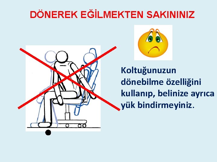 DÖNEREK EĞİLMEKTEN SAKININIZ Koltuğunuzun dönebilme özelliğini kullanıp, belinize ayrıca yük bindirmeyiniz. DÖNEREK EĞİLMEKTEN SAKININIZ Koltuğunuzun dönebilme özelliğini kullanıp, belinize ayrıca yük bindirmeyiniz.