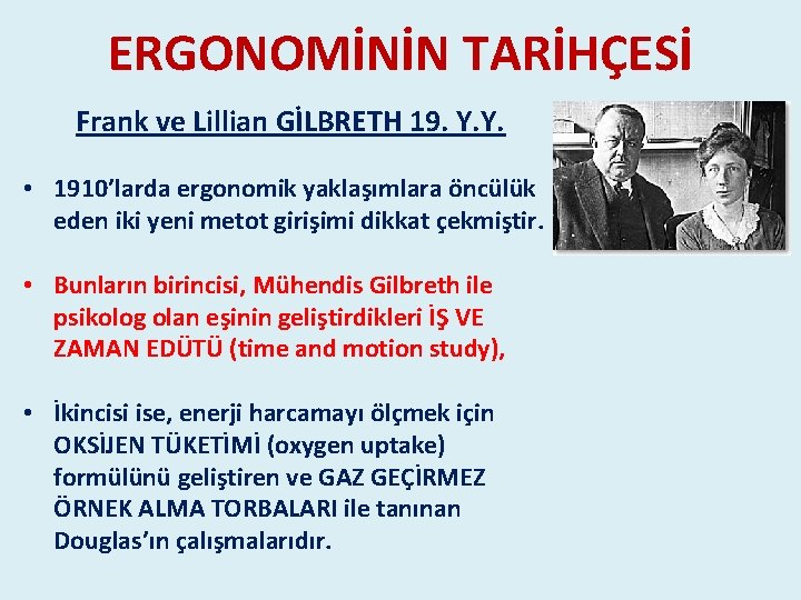 ERGONOMİNİN TARİHÇESİ Frank ve Lillian GİLBRETH 19. Y. Y. • 1910’larda ergonomik yaklaşımlara öncülük ERGONOMİNİN TARİHÇESİ Frank ve Lillian GİLBRETH 19. Y. Y. • 1910’larda ergonomik yaklaşımlara öncülük