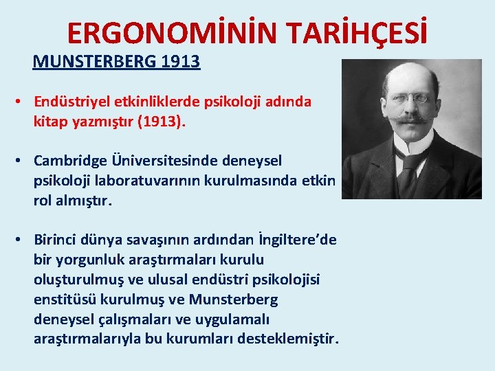 ERGONOMİNİN TARİHÇESİ MUNSTERBERG 1913 • Endüstriyel etkinliklerde psikoloji adında kitap yazmıştır (1913). • Cambridge ERGONOMİNİN TARİHÇESİ MUNSTERBERG 1913 • Endüstriyel etkinliklerde psikoloji adında kitap yazmıştır (1913). • Cambridge