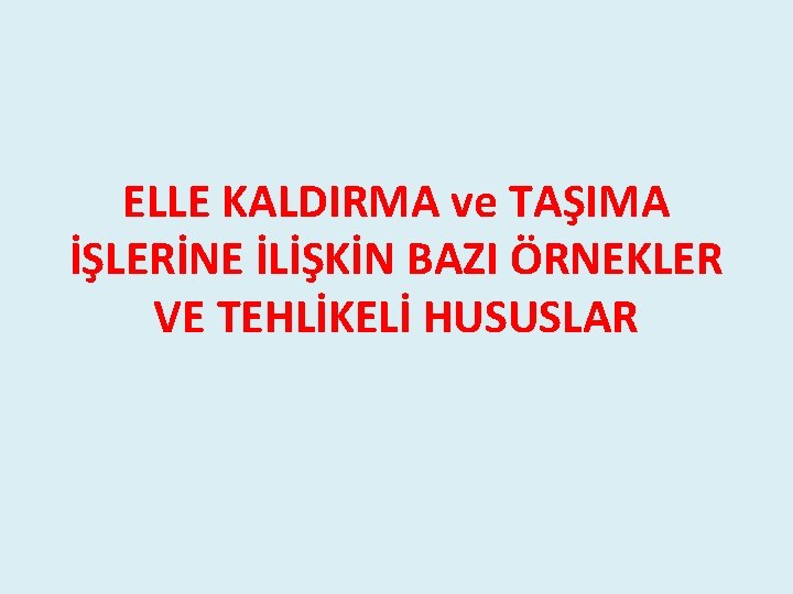 ELLE KALDIRMA ve TAŞIMA İŞLERİNE İLİŞKİN BAZI ÖRNEKLER VE TEHLİKELİ HUSUSLAR ELLE KALDIRMA ve TAŞIMA İŞLERİNE İLİŞKİN BAZI ÖRNEKLER VE TEHLİKELİ HUSUSLAR