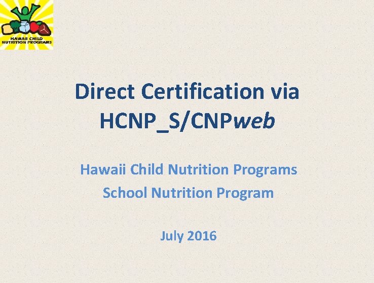 Direct Certification via HCNP_S/CNPweb Hawaii Child Nutrition Programs School Nutrition Program July 2016 