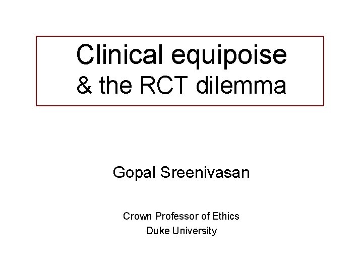 Clinical equipoise & the RCT dilemma Gopal Sreenivasan Crown Professor of Ethics Duke University