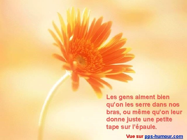 Les gens aiment bien qu’on les serre dans nos bras, ou même qu’on leur