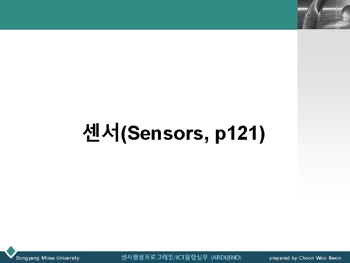 LOGO 센서(Sensors, p 121) Dongyang Mirae University 센서활용프로그래밍/ICT융합실무 (ARDUINO) 3 prepared by Choon Woo