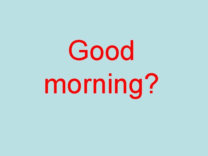 Good morning? Good morning?