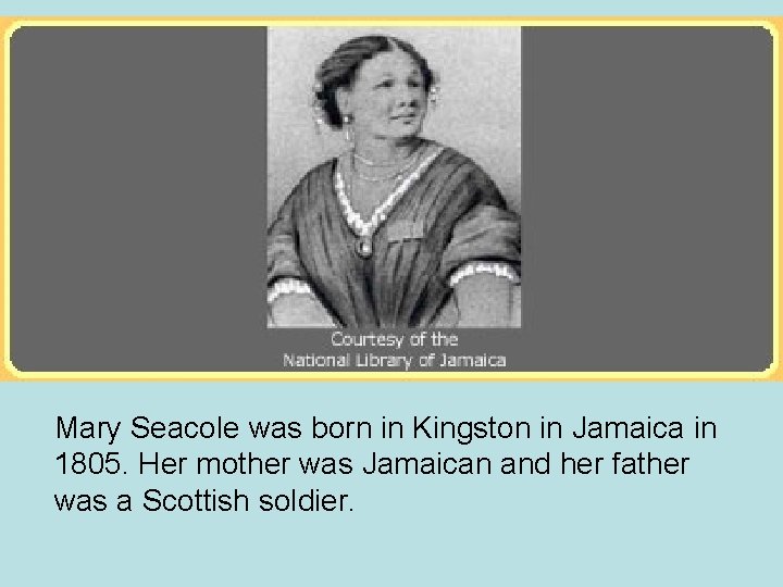 Mary Seacole was born in Kingston in Jamaica in 1805. Her mother was Jamaican Mary Seacole was born in Kingston in Jamaica in 1805. Her mother was Jamaican