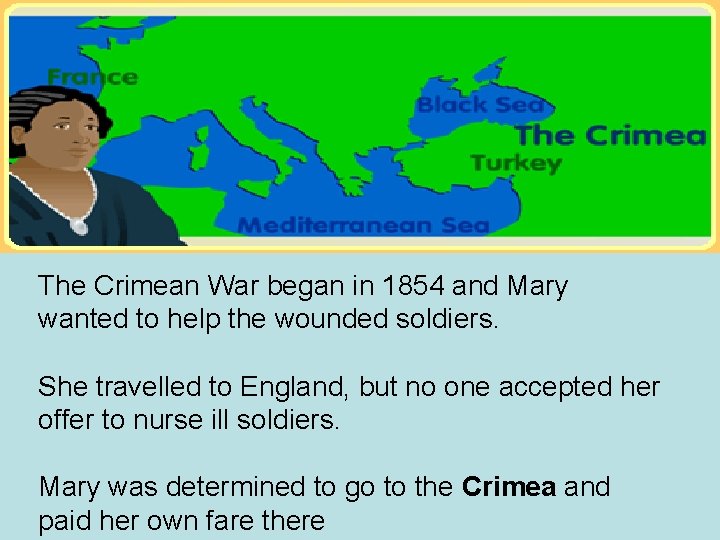 The Crimean War began in 1854 and Mary wanted to help the wounded soldiers. The Crimean War began in 1854 and Mary wanted to help the wounded soldiers.
