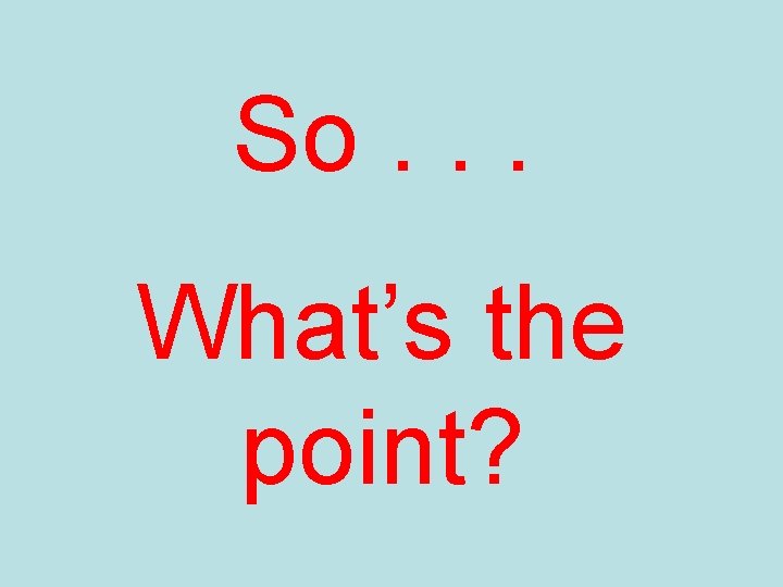 So. . . What’s the point? So. . . What’s the point?