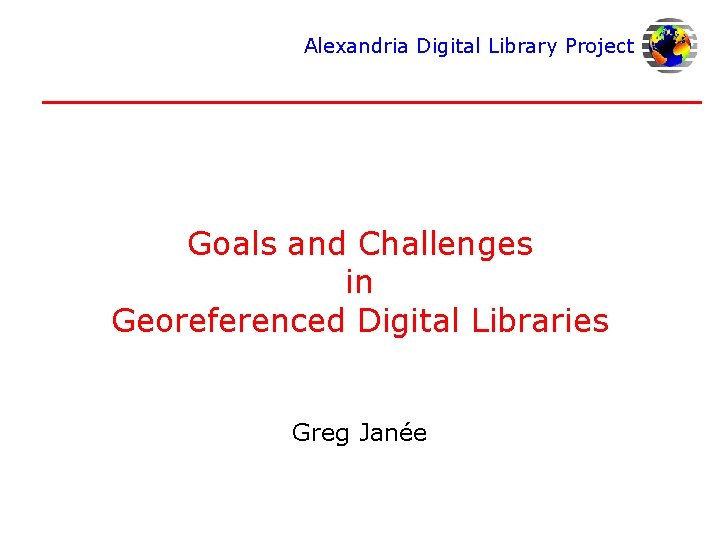 Alexandria Digital Library Project Goals and Challenges in Georeferenced Digital Libraries Greg Janée 