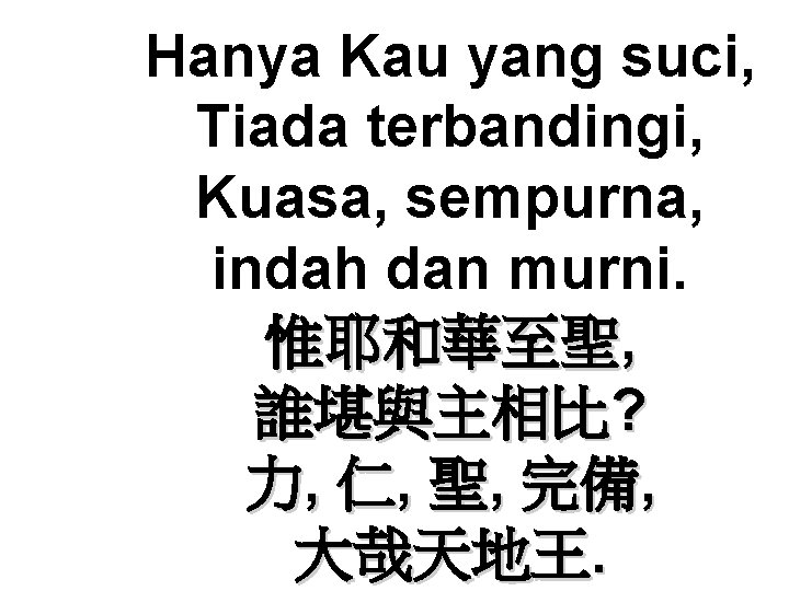 Hanya Kau yang suci, Tiada terbandingi, Kuasa, sempurna, indah dan murni. 惟耶和華至聖, 誰堪與主相比? 力, Hanya Kau yang suci, Tiada terbandingi, Kuasa, sempurna, indah dan murni. 惟耶和華至聖, 誰堪與主相比? 力,