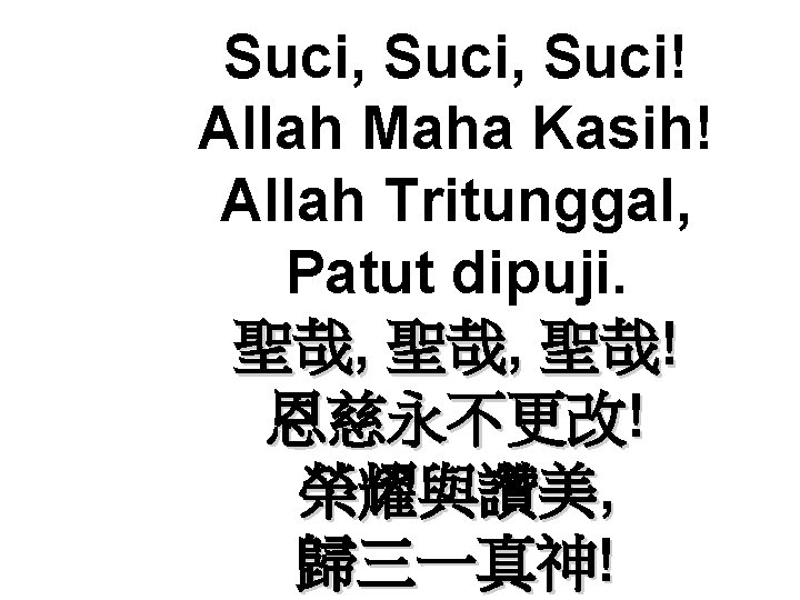 Suci, Suci! Allah Maha Kasih! Allah Tritunggal, Patut dipuji. 聖哉, 聖哉! 恩慈永不更改! 榮耀與讚美, 歸三一真神! Suci, Suci! Allah Maha Kasih! Allah Tritunggal, Patut dipuji. 聖哉, 聖哉! 恩慈永不更改! 榮耀與讚美, 歸三一真神!