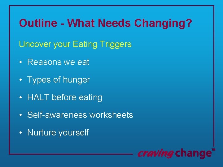 Outline - What Needs Changing? Uncover your Eating Triggers • Reasons we eat •