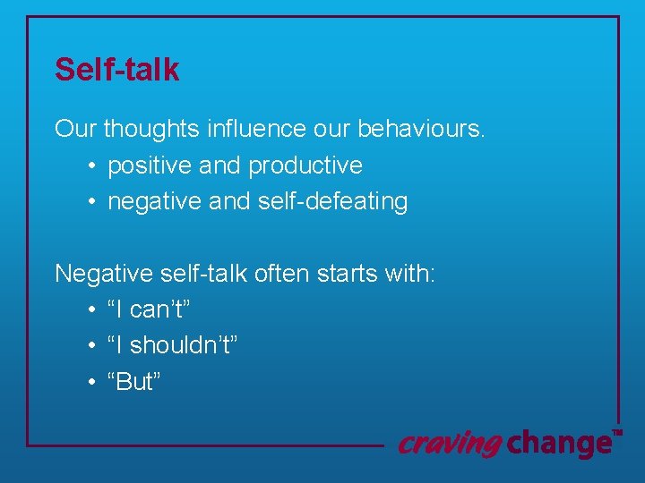 Self-talk Our thoughts influence our behaviours. • positive and productive • negative and self-defeating