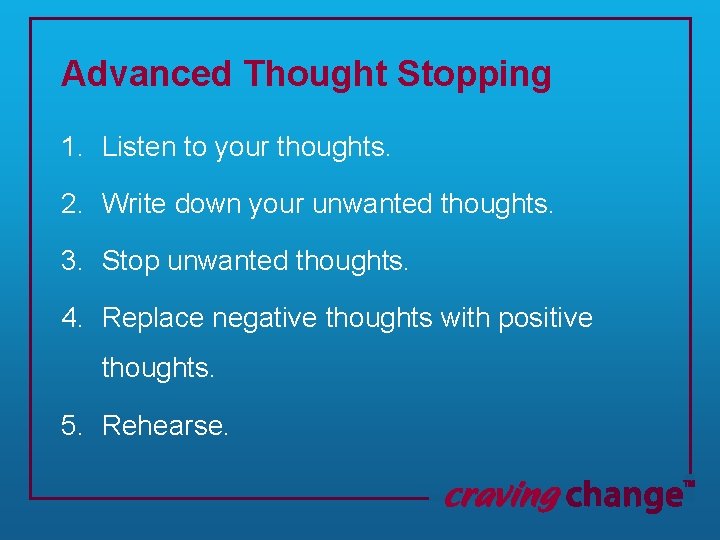 Advanced Thought Stopping 1. Listen to your thoughts. 2. Write down your unwanted thoughts.