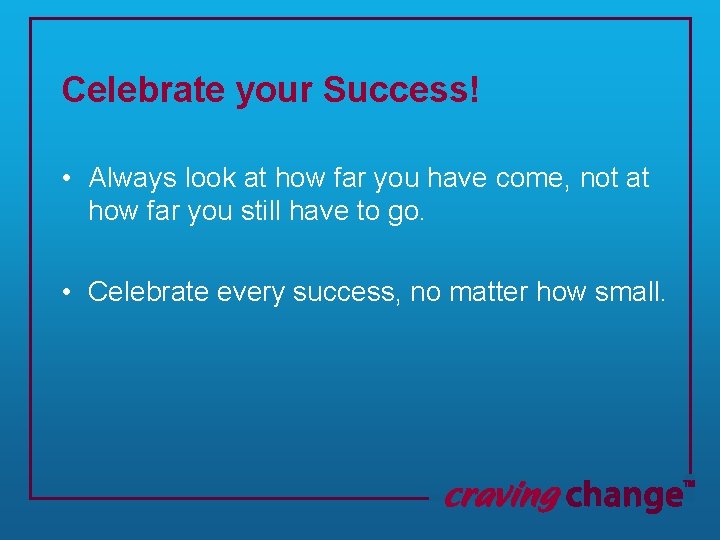 Celebrate your Success! • Always look at how far you have come, not at