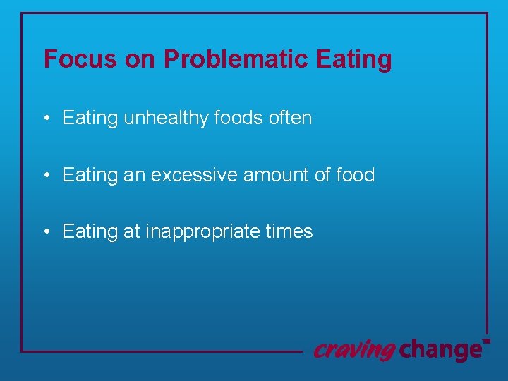 Focus on Problematic Eating • Eating unhealthy foods often • Eating an excessive amount