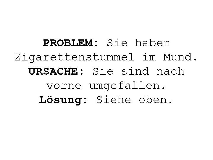 PROBLEM: Sie haben Zigarettenstummel im Mund. URSACHE: Sie sind nach vorne umgefallen. Lösung: Siehe