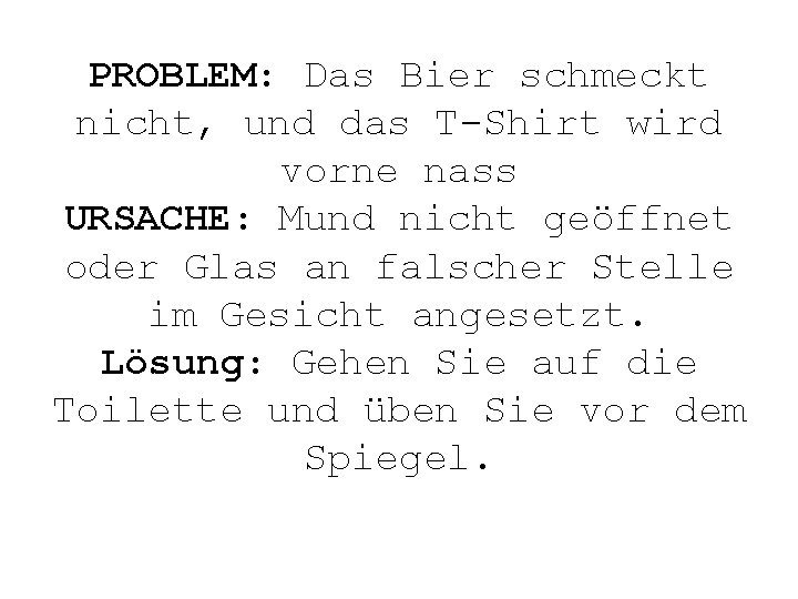 PROBLEM: Das Bier schmeckt nicht, und das T-Shirt wird vorne nass URSACHE: Mund nicht