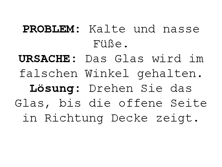 PROBLEM: Kalte und nasse Füße. URSACHE: Das Glas wird im falschen Winkel gehalten. Lösung: