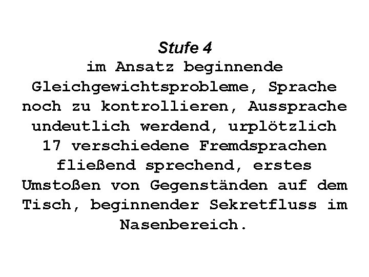 Stufe 4 im Ansatz beginnende Gleichgewichtsprobleme, Sprache noch zu kontrollieren, Aussprache undeutlich werdend, urplötzlich