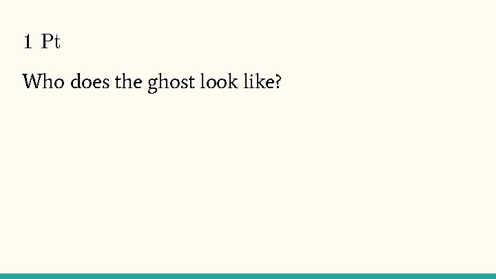 1 Pt Who does the ghost look like? 