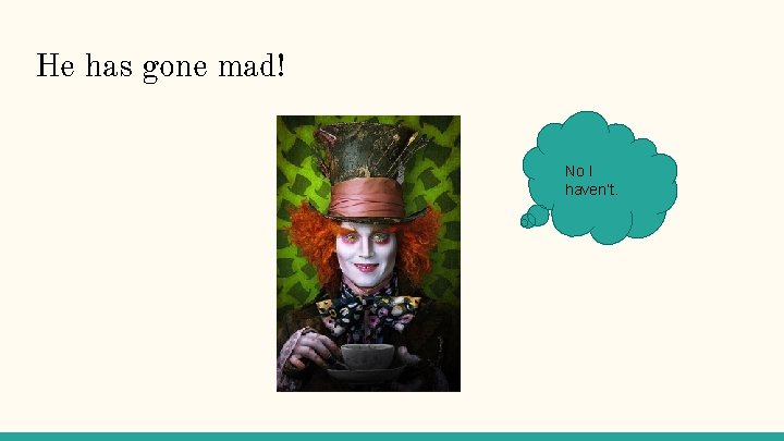 He has gone mad! No I haven’t. 