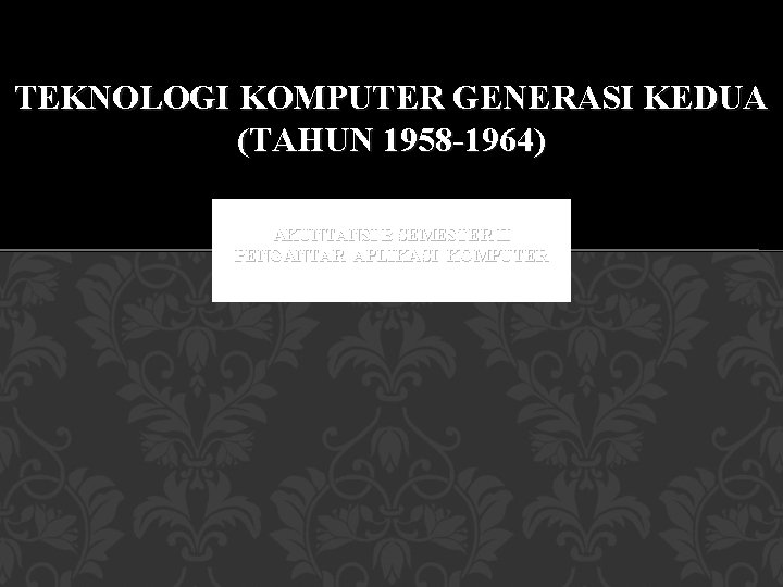TEKNOLOGI KOMPUTER GENERASI KEDUA (TAHUN 1958 -1964) AKUNTANSI B SEMESTER II PENGANTAR APLIKASI KOMPUTER
