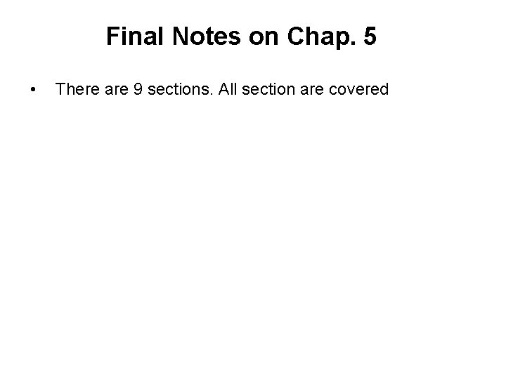 Final Notes on Chap. 5 • There are 9 sections. All section are covered