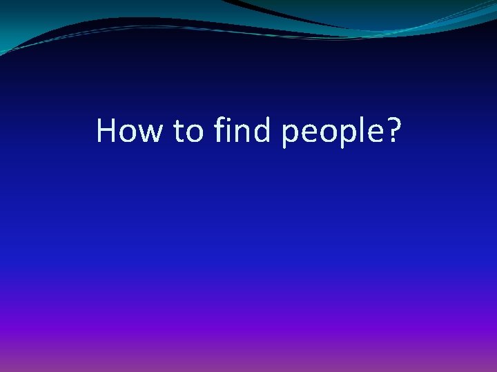 How to find people? 