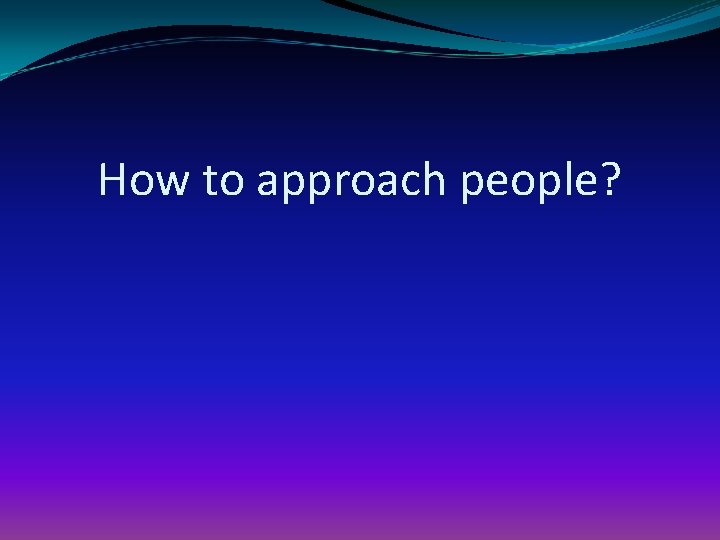 How to approach people? 