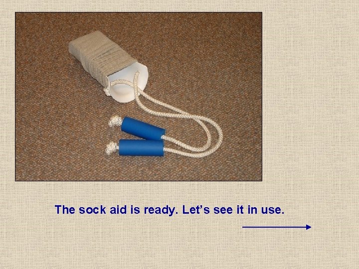 The sock aid is ready. Let’s see it in use. The sock aid is ready. Let’s see it in use.