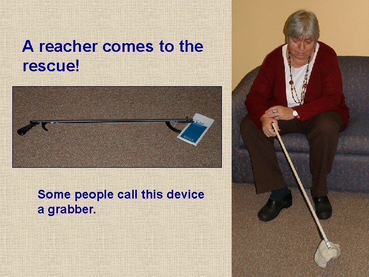 A reacher comes to the rescue! Some people call this device a grabber. A reacher comes to the rescue! Some people call this device a grabber.