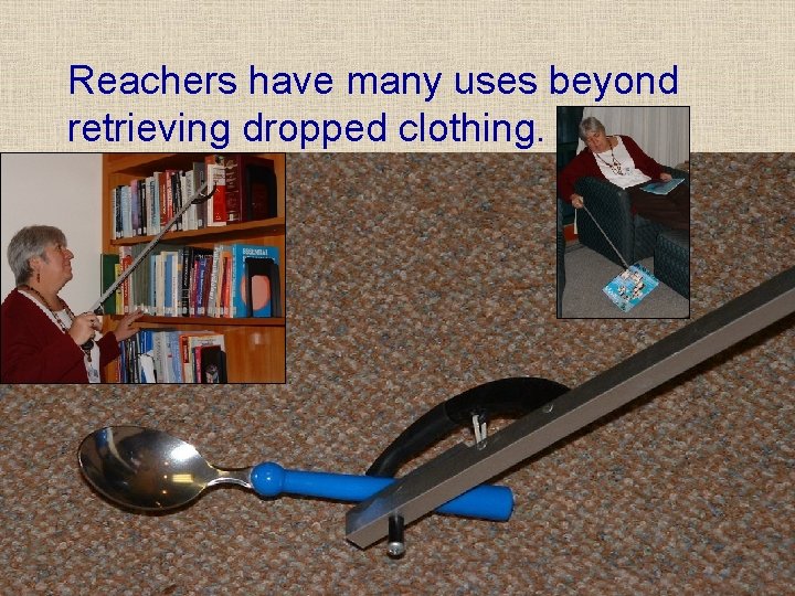 Reachers have many uses beyond retrieving dropped clothing. Reachers have many uses beyond retrieving dropped clothing.