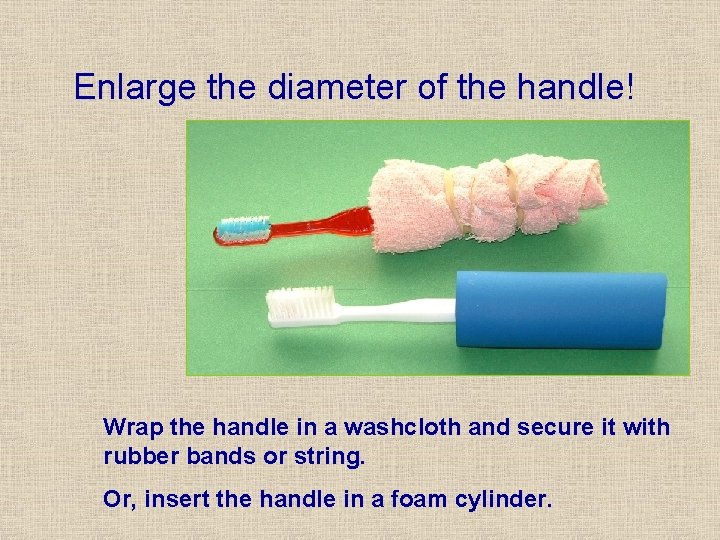Enlarge the diameter of the handle! Wrap the handle in a washcloth and secure Enlarge the diameter of the handle! Wrap the handle in a washcloth and secure