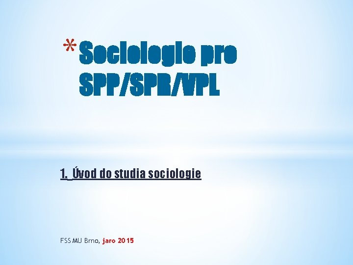 * Sociologie pro SPP/SPR/VPL 1. Úvod do studia sociologie FSS MU Brno, jaro 2015